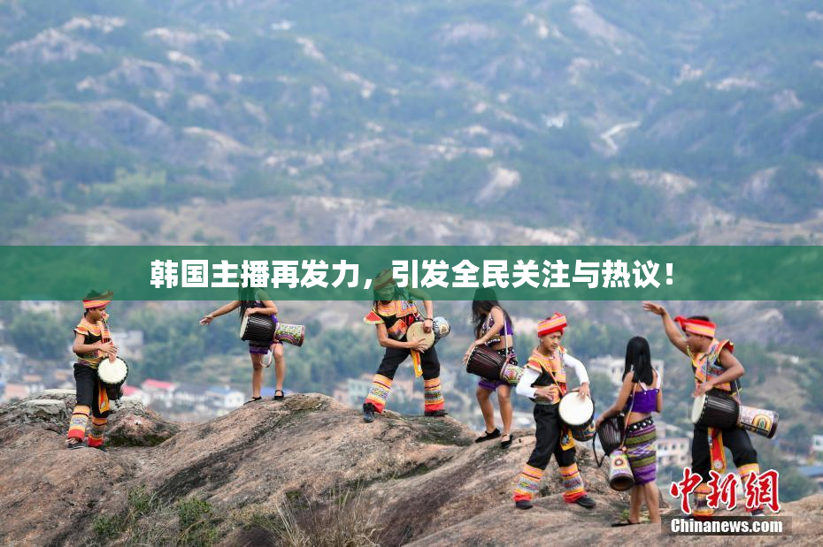 韩国主播再发力，引发全民关注与热议！
