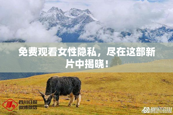 免费观看女性隐私，尽在这部新片中揭晓！