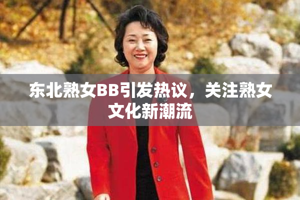 东北熟女BB引发热议，关注熟女文化新潮流