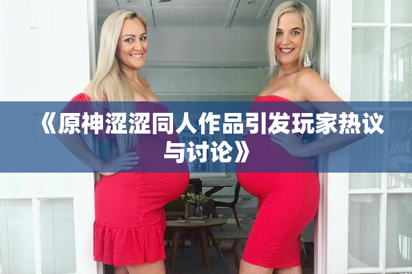 《原神涩涩同人作品引发玩家热议与讨论》