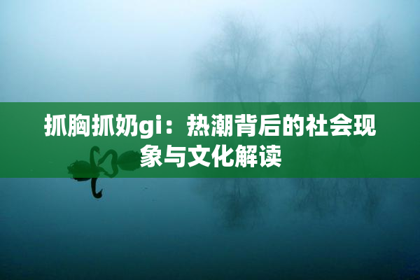 抓胸抓奶gi：热潮背后的社会现象与文化解读