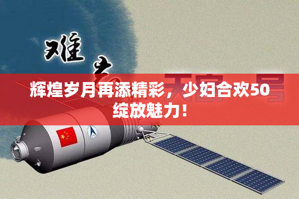 辉煌岁月再添精彩，少妇合欢50绽放魅力！