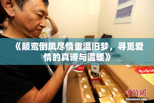 《颠鸾倒凤尽情重温旧梦，寻觅爱情的真谛与温暖》