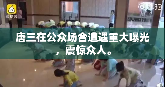 唐三在公众场合遭遇重大曝光，震惊众人。