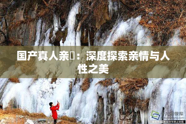 国产真人亲妺：深度探索亲情与人性之美