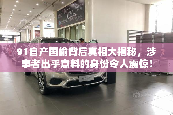 91自产国偷背后真相大揭秘，涉事者出乎意料的身份令人震惊！