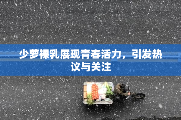 少萝裸乳展现青春活力，引发热议与关注