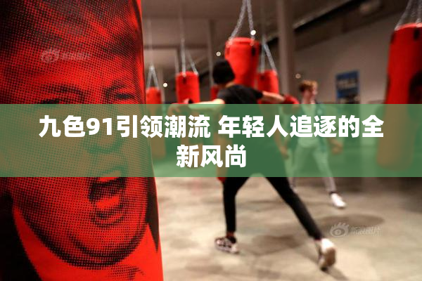 九色91引领潮流 年轻人追逐的全新风尚