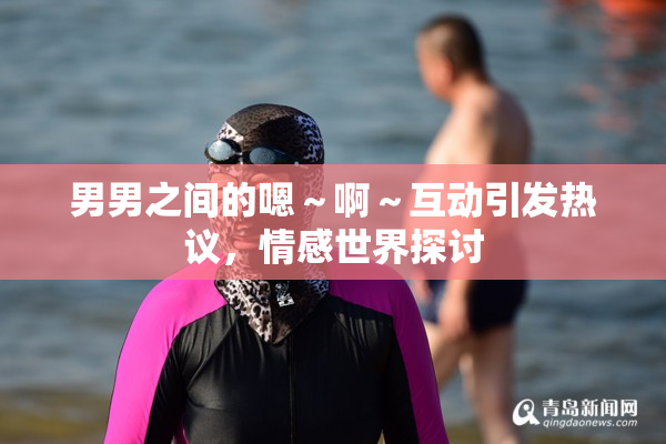 男男之间的嗯～啊～互动引发热议，情感世界探讨