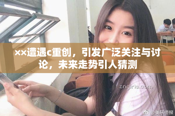 ××遭遇c重创，引发广泛关注与讨论，未来走势引人猜测