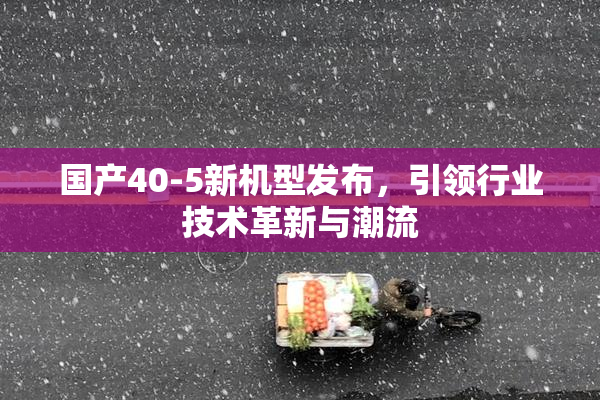 国产40-5新机型发布，引领行业技术革新与潮流