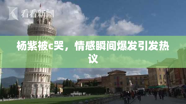 杨紫被c哭，情感瞬间爆发引发热议