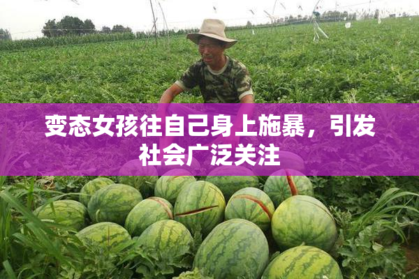 变态女孩往自己身上施暴，引发社会广泛关注