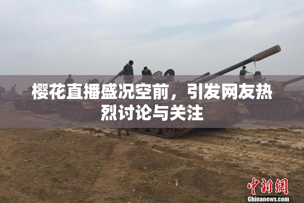樱花直播盛况空前，引发网友热烈讨论与关注