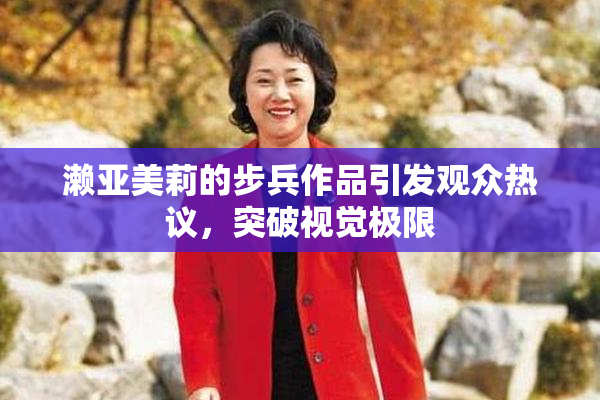 濑亚美莉的步兵作品引发观众热议，突破视觉极限