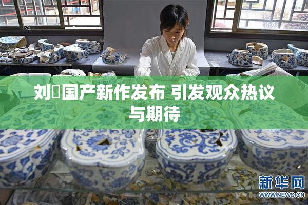 刘玥国产新作发布 引发观众热议与期待
