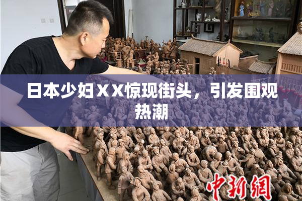 日本少妇ⅩX惊现街头，引发围观热潮