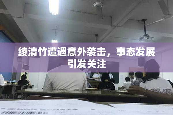 绫清竹遭遇意外袭击，事态发展引发关注