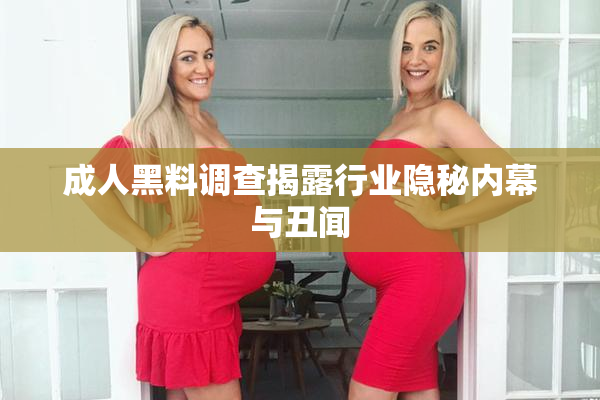 成人黑料调查揭露行业隐秘内幕与丑闻