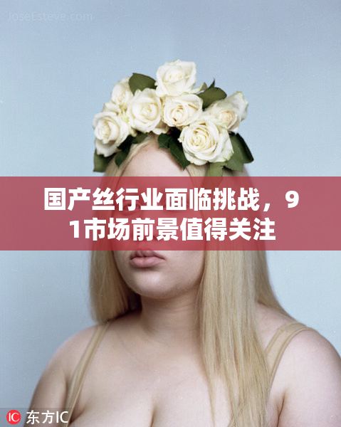 国产丝行业面临挑战，91市场前景值得关注