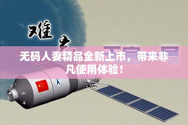 无码人妻精品全新上市，带来非凡使用体验！