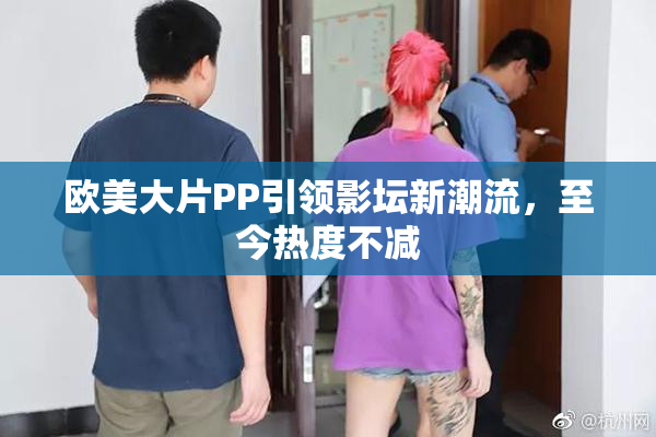 欧美大片PP引领影坛新潮流，至今热度不减