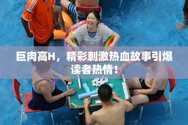 巨肉高H，精彩刺激热血故事引爆读者热情！