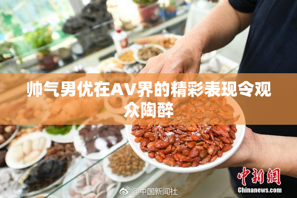 帅气男优在AV界的精彩表现令观众陶醉