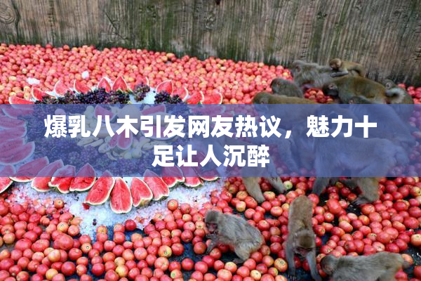 爆乳八木引发网友热议，魅力十足让人沉醉