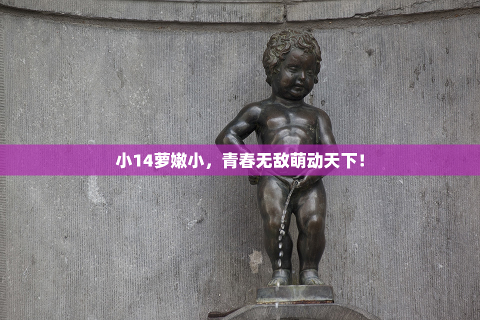小14萝嫩小，青春无敌萌动天下！