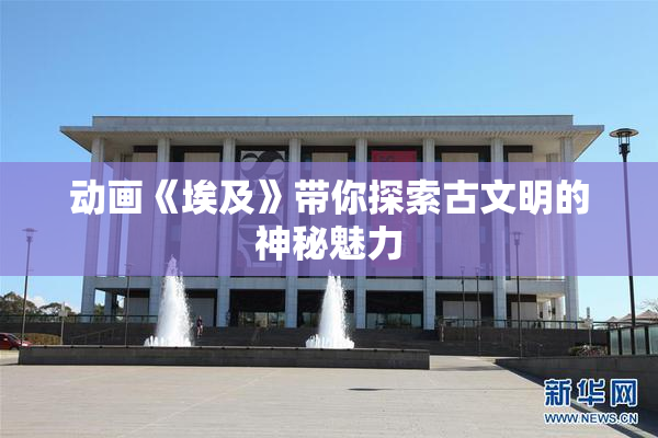 动画《埃及》带你探索古文明的神秘魅力