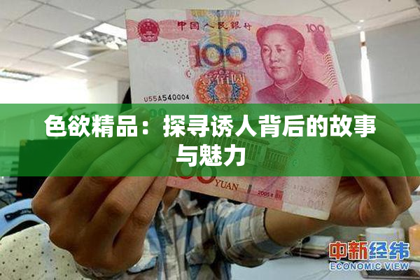 色欲精品：探寻诱人背后的故事与魅力