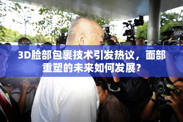 3D脸部包裹技术引发热议，面部重塑的未来如何发展？