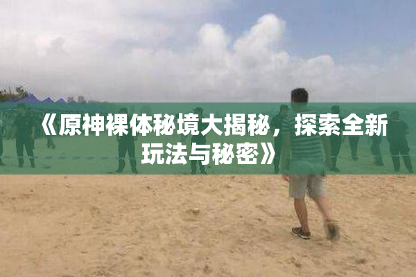 《原神裸体秘境大揭秘，探索全新玩法与秘密》