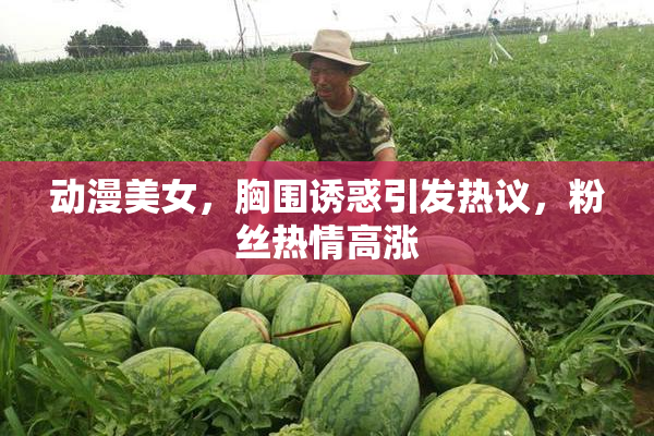 动漫美女，胸围诱惑引发热议，粉丝热情高涨