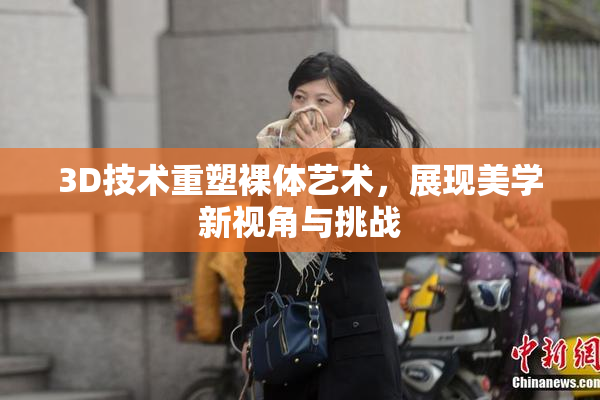 3D技术重塑裸体艺术，展现美学新视角与挑战