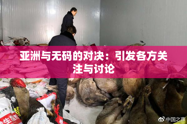 亚洲与无码的对决：引发各方关注与讨论
