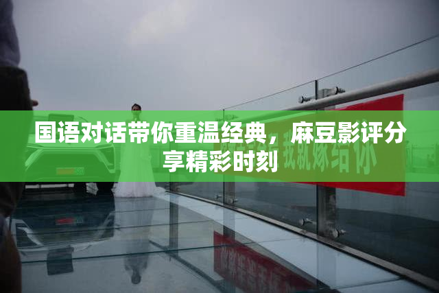 国语对话带你重温经典，麻豆影评分享精彩时刻