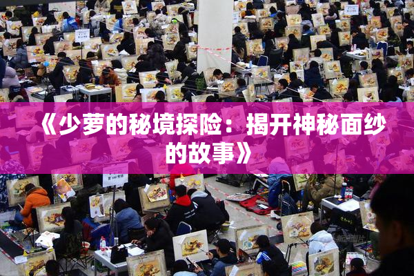 《少萝的秘境探险：揭开神秘面纱的故事》