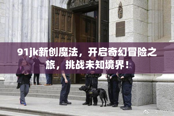 91jk新创魔法，开启奇幻冒险之旅，挑战未知境界！