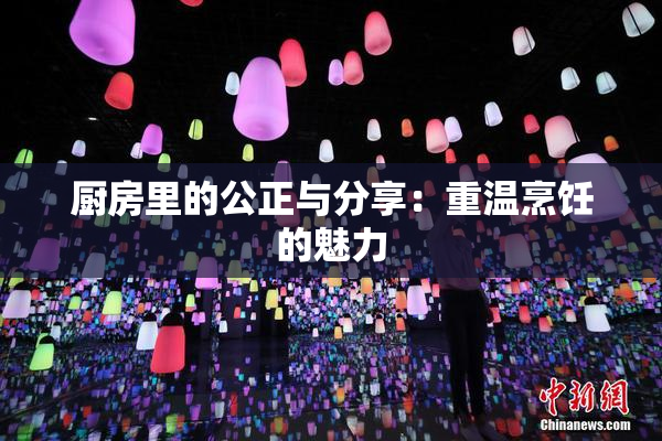 厨房里的公正与分享：重温烹饪的魅力