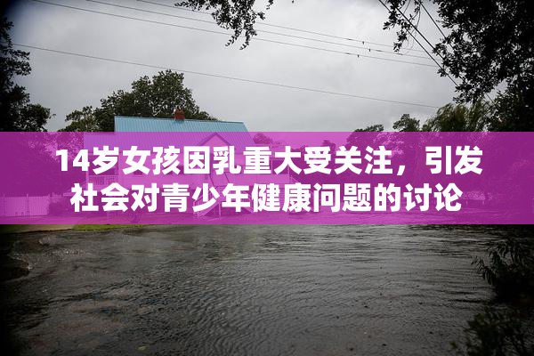 14岁女孩因乳重大受关注，引发社会对青少年健康问题的讨论