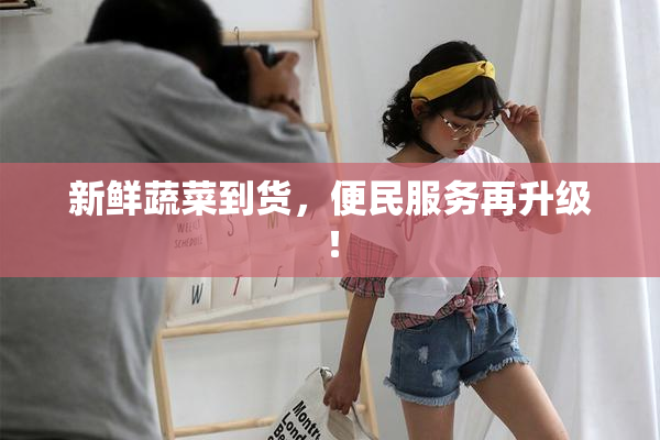新鲜蔬菜到货，便民服务再升级！