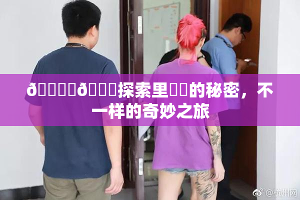 🔞‌🍌探索里❌‌的秘密，不一样的奇妙之旅