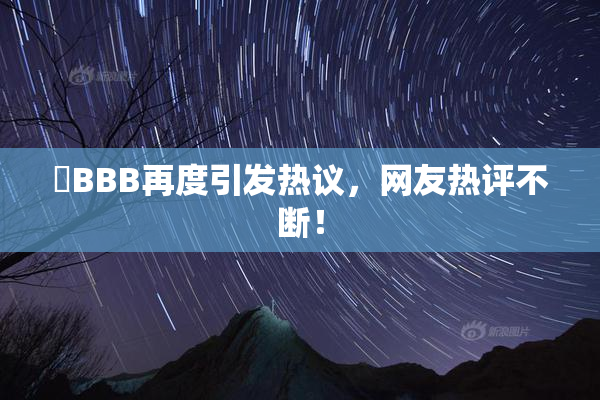 嫰BBB再度引发热议，网友热评不断！