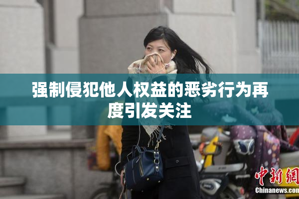 强制侵犯他人权益的恶劣行为再度引发关注