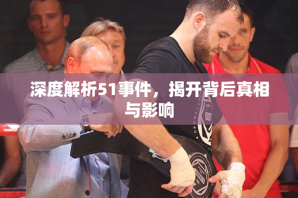 深度解析51事件，揭开背后真相与影响