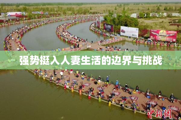 强势挺入人妻生活的边界与挑战
