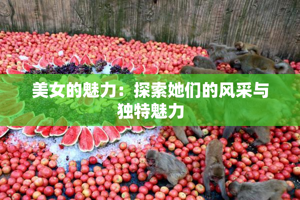 美女的魅力：探索她们的风采与独特魅力