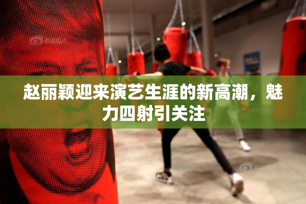 赵丽颖迎来演艺生涯的新高潮，魅力四射引关注